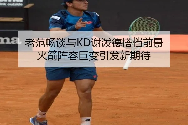 老范畅谈与KD谢泼德搭档前景 火箭阵容巨变引发新期待